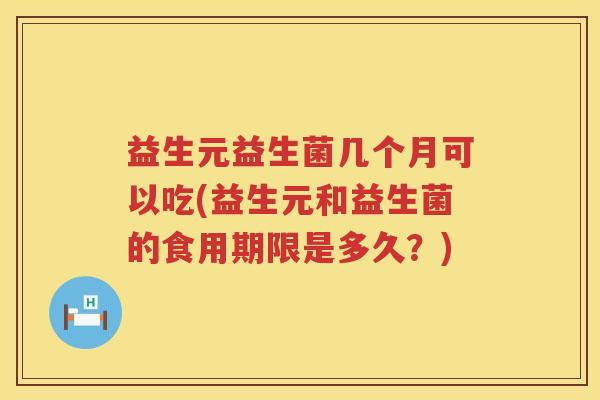 益生元益生菌几个月可以吃(益生元和益生菌的食用期限是多久?) 益生元益生菌几个月可以吃(益生元和益生菌的食用期限是多久?)