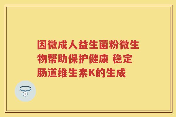因微成人益生菌粉微生物帮助保护健康 稳定肠道维生素K的生成 