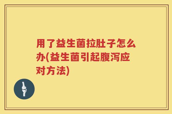 用了益生菌拉肚子怎么办(益生菌引起应对方法) 用了益生菌拉肚子怎么办(益生菌引起应对方法)
