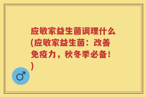 应敏家益生菌调理什么(应敏家益生菌：改善力，秋冬季必备！)