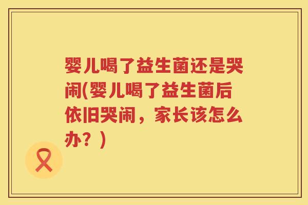 婴儿喝了益生菌还是哭闹(婴儿喝了益生菌后依旧哭闹,家长该怎么办?) 婴儿喝了益生菌还是哭闹(婴儿喝了益生菌后依旧哭闹,家长该怎么办?)