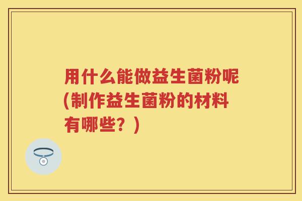 用什么能做益生菌粉呢(制作益生菌粉的材料有哪些？)