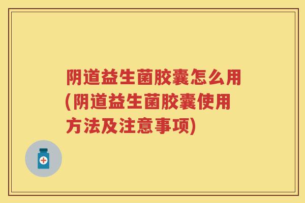 益生菌胶囊怎么用(益生菌胶囊使用方法及注意事项) 益生菌胶囊怎么用(益生菌胶囊使用方法及注意事项)