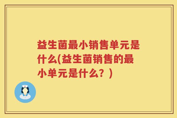 益生菌小销售单元是什么(益生菌销售的小单元是什么?) 益生菌小销售单元是什么(益生菌销售的小单元是什么?)