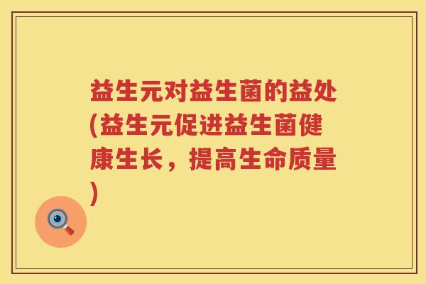 益生元对益生菌的益处(益生元促进益生菌健康生长,提高生命质量) 益生元对益生菌的益处(益生元促进益生菌健康生长,提高生命质量)