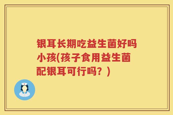 银耳长期吃益生菌好吗小孩(孩子食用益生菌配银耳可行吗?) 银耳长期吃益生菌好吗小孩(孩子食用益生菌配银耳可行吗?)