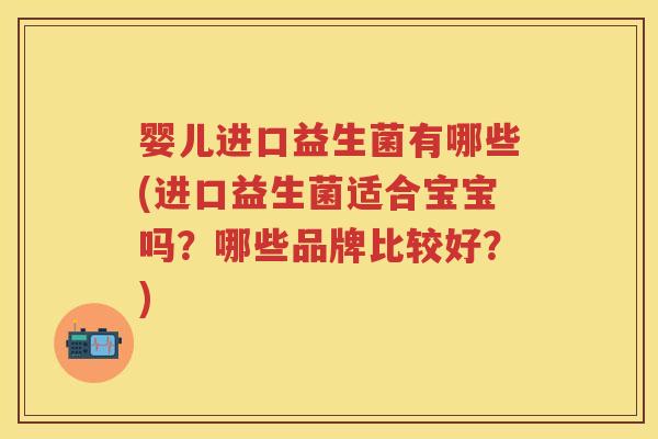 婴儿进口益生菌有哪些(进口益生菌适合宝宝吗?哪些品牌比较好?) 婴儿进口益生菌有哪些(进口益生菌适合宝宝吗?哪些品牌比较好?)