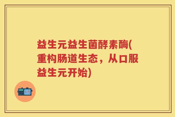 益生元益生菌酵素酶(重构肠道生态,从口服益生元开始) 益生元益生菌酵素酶(重构肠道生态,从口服益生元开始)
