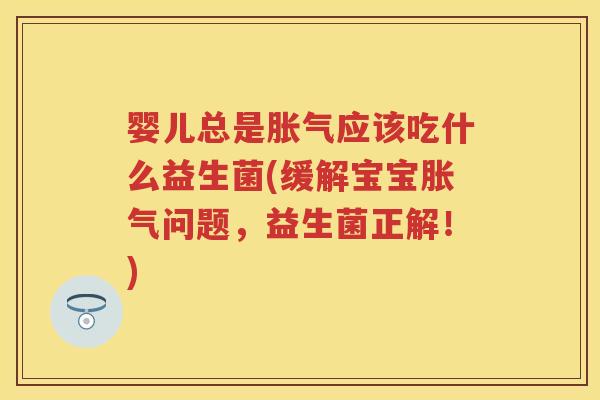 婴儿总是应该吃什么益生菌(缓解宝宝问题,益生菌正解!) 婴儿总是应该吃什么益生菌(缓解宝宝问题,益生菌正解!)