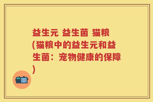 益生元 益生菌 猫粮(猫粮中的益生元和益生菌:宠物健康的保障) 益生元 益生菌 猫粮(猫粮中的益生元和益生菌:宠物健康的保障)