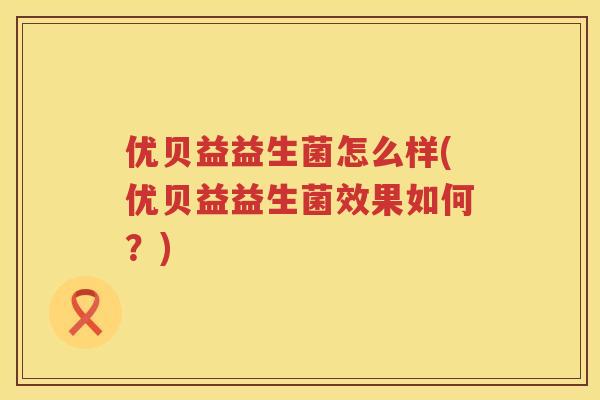 优贝益益生菌怎么样(优贝益益生菌效果如何?) 优贝益益生菌怎么样(优贝益益生菌效果如何?)
