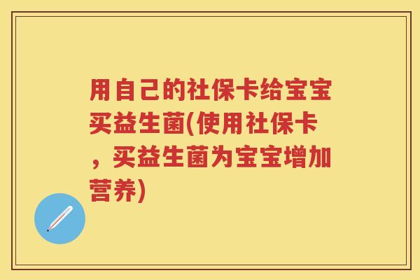 用自己的社保卡给宝宝买益生菌(使用社保卡,买益生菌为宝宝增加营养) 用自己的社保卡给宝宝买益生菌(使用社保卡,买益生菌为宝宝增加营养)
