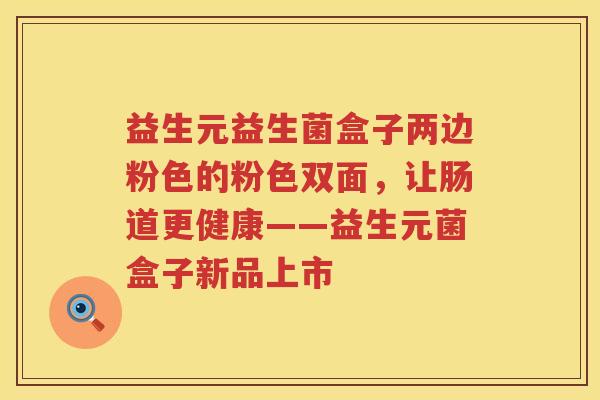 益生元益生菌盒子两边粉色的粉色双面,让肠道更健康——益生元菌盒子新品上市 益生元益生菌盒子两边粉色的粉色双面,让肠道更健康——益生元菌盒子新品上市