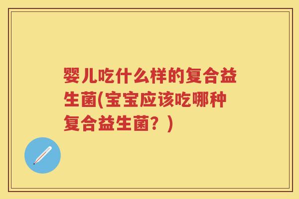 婴儿吃什么样的复合益生菌(宝宝应该吃哪种复合益生菌?) 婴儿吃什么样的复合益生菌(宝宝应该吃哪种复合益生菌?)