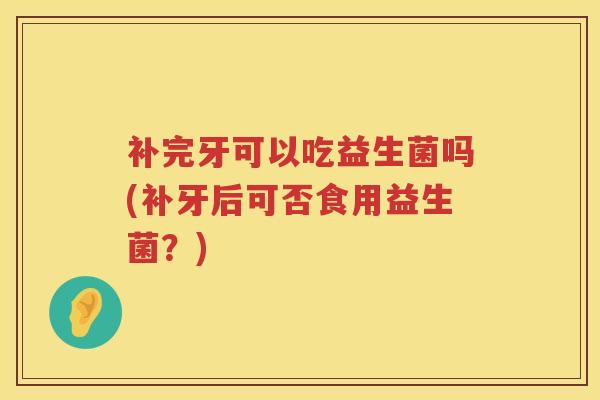 补完牙可以吃益生菌吗(补牙后可否食用益生菌?) 补完牙可以吃益生菌吗(补牙后可否食用益生菌?)