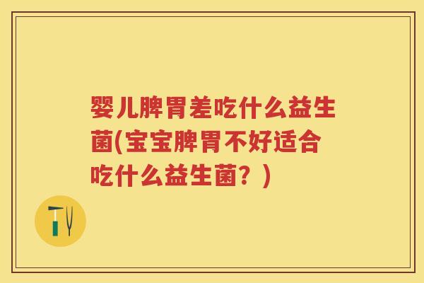 婴儿脾胃差吃什么益生菌(宝宝脾胃不好适合吃什么益生菌?) 婴儿脾胃差吃什么益生菌(宝宝脾胃不好适合吃什么益生菌?)