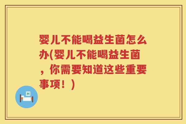 婴儿不能喝益生菌怎么办(婴儿不能喝益生菌，你需要知道这些重要事项！)