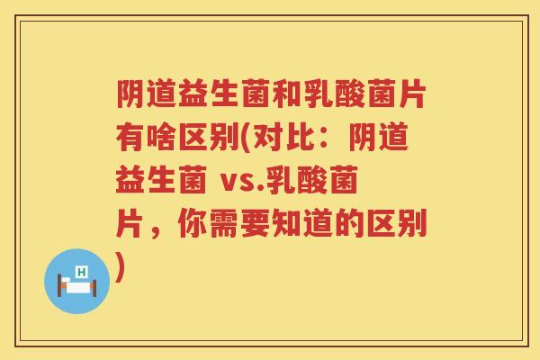 益生菌和乳酸菌片有啥区别(对比：益生菌 vs.乳酸菌片，你需要知道的区别)