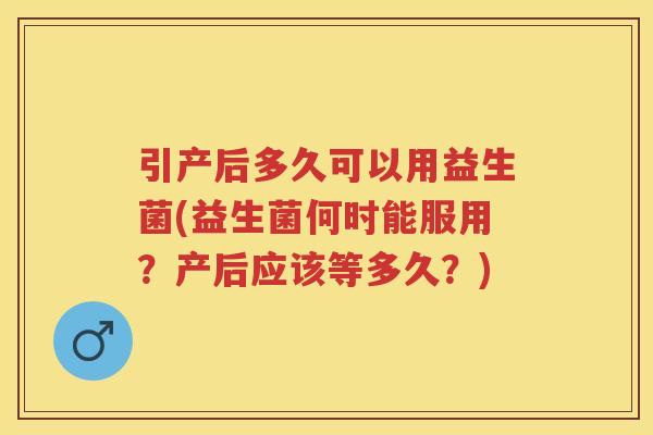 引产后多久可以用益生菌(益生菌何时能服用?产后应该等多久?) 引产后多久可以用益生菌(益生菌何时能服用?产后应该等多久?)