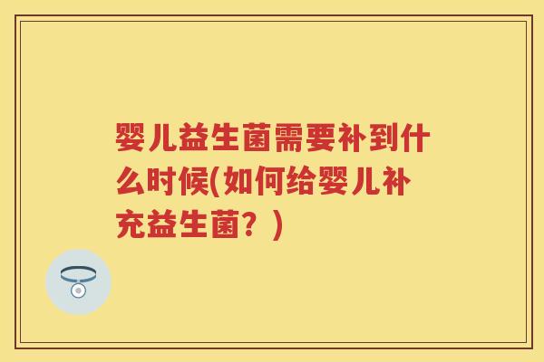 婴儿益生菌需要补到什么时候(如何给婴儿补充益生菌?) 婴儿益生菌需要补到什么时候(如何给婴儿补充益生菌?)