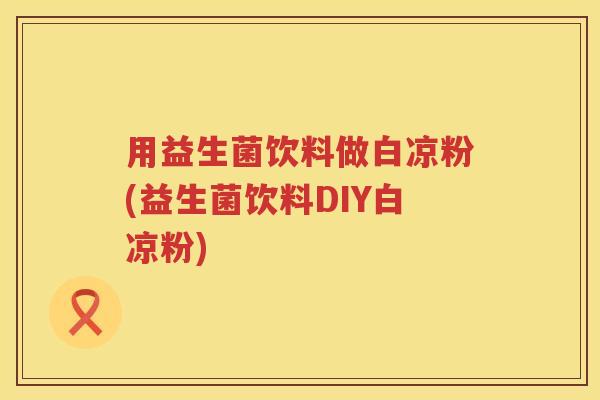 用益生菌饮料做白凉粉(益生菌饮料DIY白凉粉) 用益生菌饮料做白凉粉(益生菌饮料DIY白凉粉)