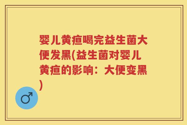 婴儿黄疸喝完益生菌大便发黑(益生菌对婴儿黄疸的影响:大便变黑) 婴儿黄疸喝完益生菌大便发黑(益生菌对婴儿黄疸的影响:大便变黑)