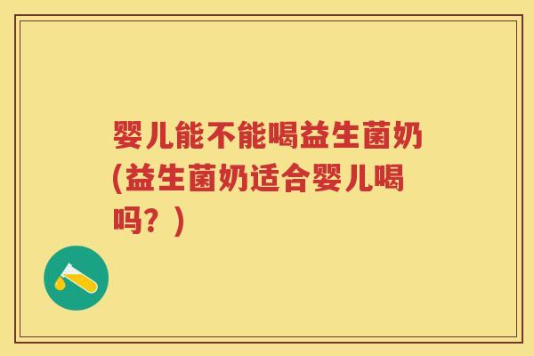 婴儿能不能喝益生菌奶(益生菌奶适合婴儿喝吗？)