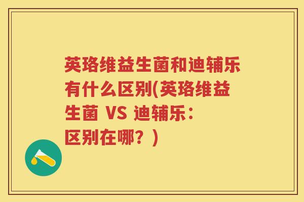 英珞维益生菌和迪辅乐有什么区别(英珞维益生菌 VS 迪辅乐:区别在哪?) 英珞维益生菌和迪辅乐有什么区别(英珞维益生菌 VS 迪辅乐:区别在哪?)