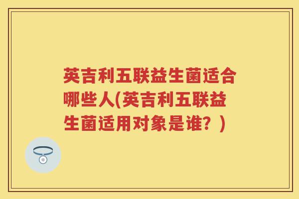 英吉利五联益生菌适合哪些人(英吉利五联益生菌适用对象是谁?) 英吉利五联益生菌适合哪些人(英吉利五联益生菌适用对象是谁?)