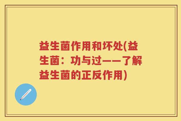 益生菌作用和坏处(益生菌:功与过——了解益生菌的正反作用) 益生菌作用和坏处(益生菌:功与过——了解益生菌的正反作用)