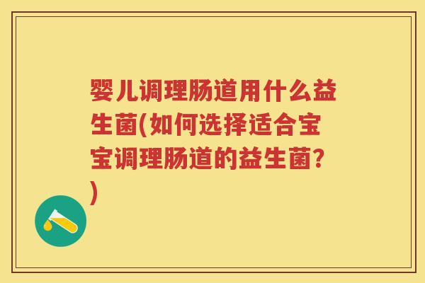 婴儿调理肠道用什么益生菌(如何选择适合宝宝调理肠道的益生菌？)