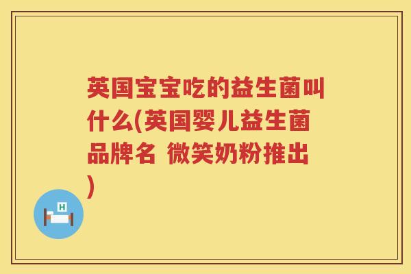 英国宝宝吃的益生菌叫什么(英国婴儿益生菌品牌名 微笑奶粉推出) 英国宝宝吃的益生菌叫什么(英国婴儿益生菌品牌名 微笑奶粉推出)