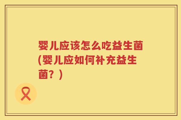 婴儿应该怎么吃益生菌(婴儿应如何补充益生菌?) 婴儿应该怎么吃益生菌(婴儿应如何补充益生菌?)