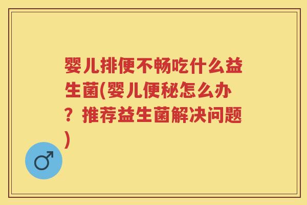 婴儿排便不畅吃什么益生菌(婴儿怎么办？推荐益生菌解决问题)