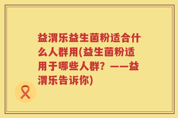 益渭乐益生菌粉适合什么人群用(益生菌粉适用于哪些人群?——益渭乐告诉你) 益渭乐益生菌粉适合什么人群用(益生菌粉适用于哪些人群?——益渭乐告诉你)