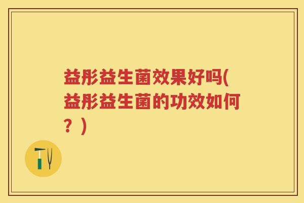 益彤益生菌效果好吗(益彤益生菌的功效如何?) 益彤益生菌效果好吗(益彤益生菌的功效如何?)