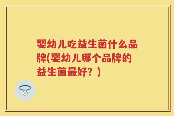 婴幼儿吃益生菌什么品牌(婴幼儿哪个品牌的益生菌好?) 婴幼儿吃益生菌什么品牌(婴幼儿哪个品牌的益生菌好?)