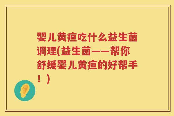 婴儿黄疸吃什么益生菌调理(益生菌——帮你舒缓婴儿黄疸的好帮手!) 婴儿黄疸吃什么益生菌调理(益生菌——帮你舒缓婴儿黄疸的好帮手!)