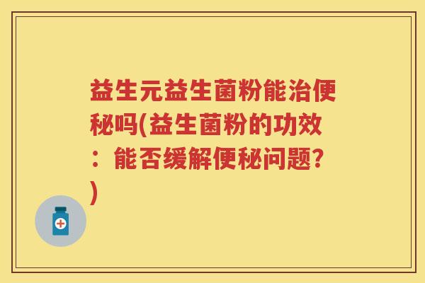 益生元益生菌粉能吗(益生菌粉的功效:能否缓解问题?) 益生元益生菌粉能吗(益生菌粉的功效:能否缓解问题?)
