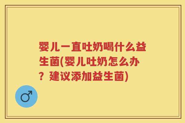 婴儿一直吐奶喝什么益生菌(婴儿吐奶怎么办?建议添加益生菌) 婴儿一直吐奶喝什么益生菌(婴儿吐奶怎么办?建议添加益生菌)
