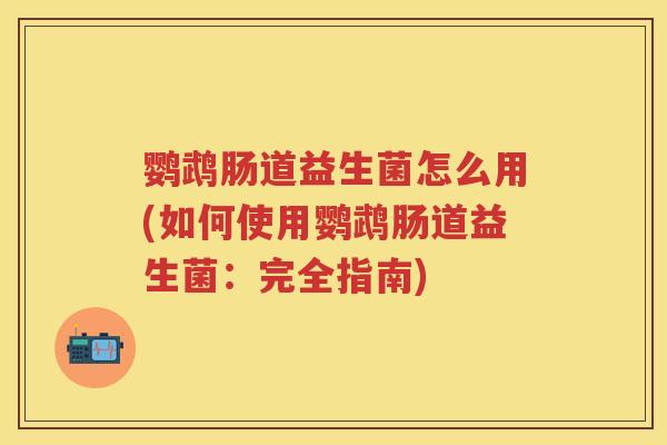 鹦鹉肠道益生菌怎么用(如何使用鹦鹉肠道益生菌:完全指南) 鹦鹉肠道益生菌怎么用(如何使用鹦鹉肠道益生菌:完全指南)