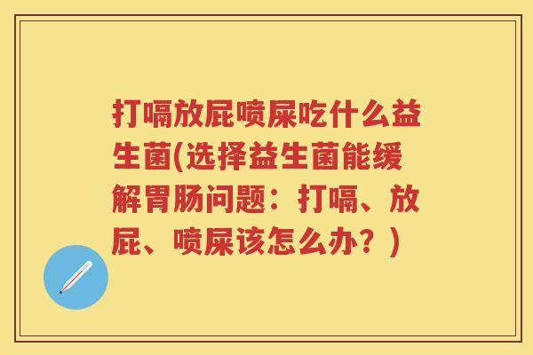 打嗝放屁喷屎吃什么益生菌(选择益生菌能缓解问题：打嗝、放屁、喷屎该怎么办？)