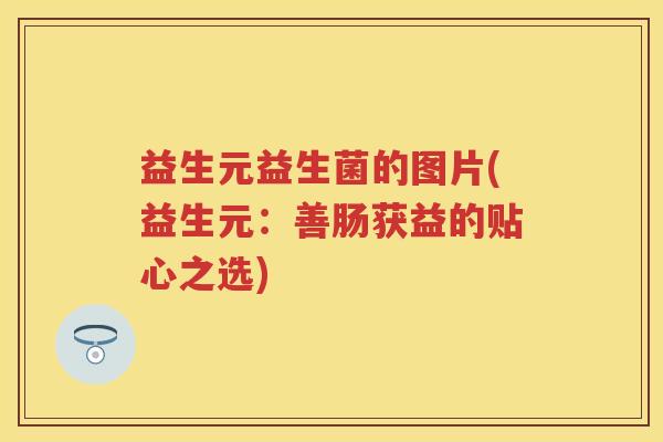 益生元益生菌的图片(益生元:善肠获益的贴心之选) 益生元益生菌的图片(益生元:善肠获益的贴心之选)