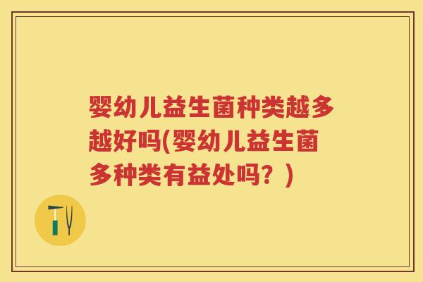 婴幼儿益生菌种类越多越好吗(婴幼儿益生菌多种类有益处吗?) 婴幼儿益生菌种类越多越好吗(婴幼儿益生菌多种类有益处吗?)