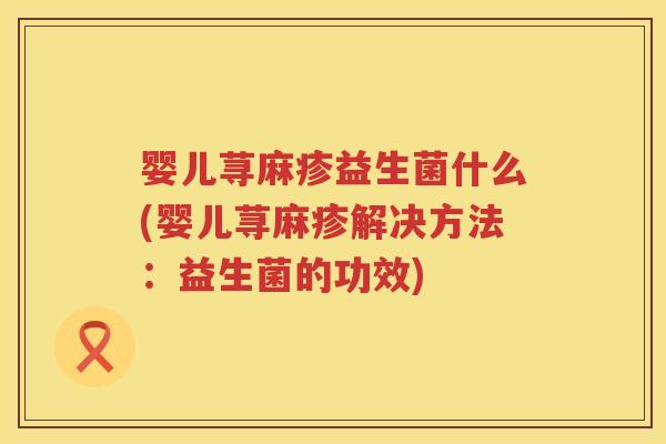 婴儿荨麻疹益生菌什么(婴儿荨麻疹解决方法:益生菌的功效) 婴儿荨麻疹益生菌什么(婴儿荨麻疹解决方法:益生菌的功效)