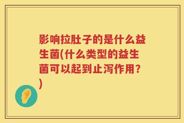 影响拉肚子的是什么益生菌(什么类型的益生菌可以起到止泻作用?) 影响拉肚子的是什么益生菌(什么类型的益生菌可以起到止泻作用?)