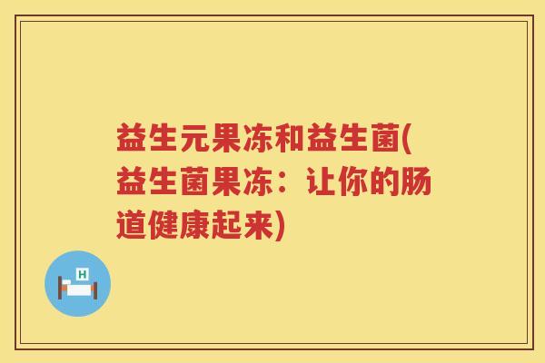 益生元果冻和益生菌(益生菌果冻：让你的肠道健康起来)