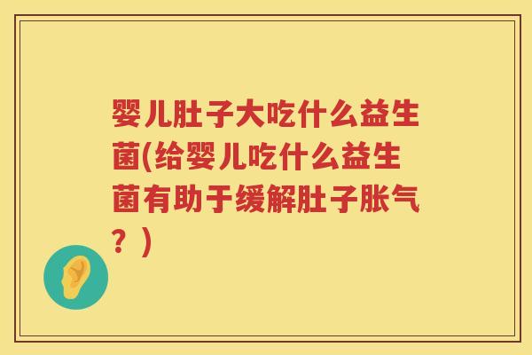 婴儿肚子大吃什么益生菌(给婴儿吃什么益生菌有助于缓解肚子?) 婴儿肚子大吃什么益生菌(给婴儿吃什么益生菌有助于缓解肚子?)