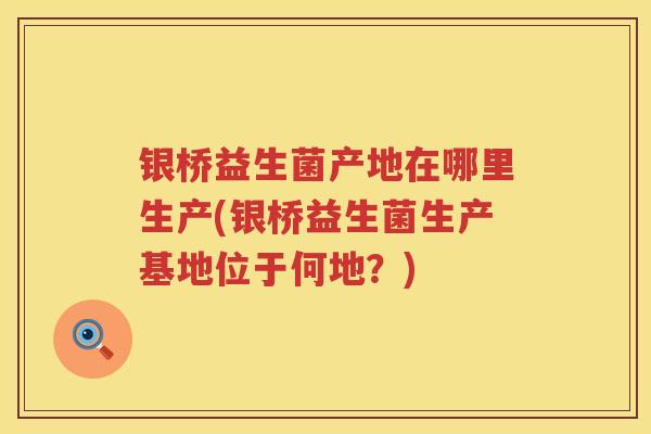 银桥益生菌产地在哪里生产(银桥益生菌生产基地位于何地？)