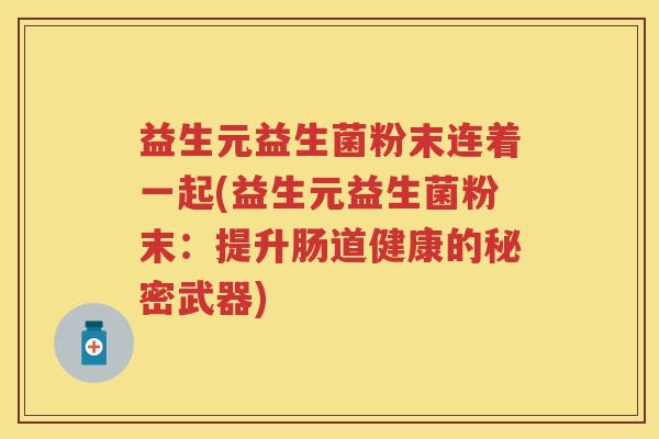 益生元益生菌粉末连着一起(益生元益生菌粉末：提升肠道健康的秘密武器)